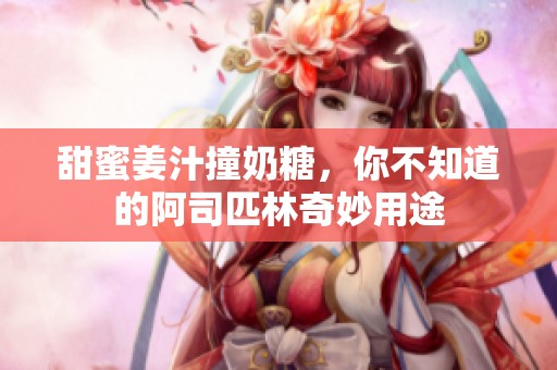 甜蜜姜汁撞奶糖，你不知道的阿司匹林奇妙用途