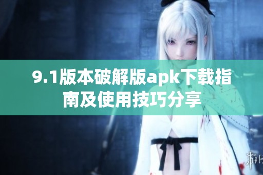 9.1版本破解版apk下载指南及使用技巧分享
