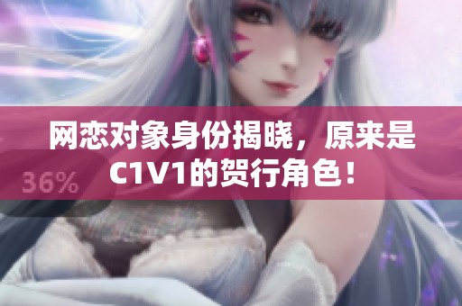 网恋对象身份揭晓，原来是C1V1的贺行角色！