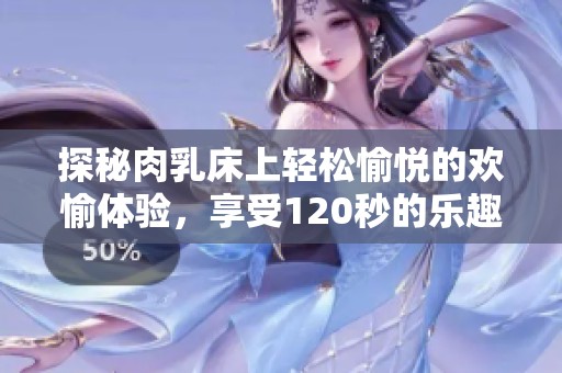 探秘肉乳床上轻松愉悦的欢愉体验，享受120秒的乐趣