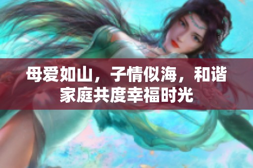 母爱如山，子情似海，和谐家庭共度幸福时光