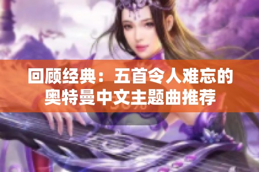 回顾经典：五首令人难忘的奥特曼中文主题曲推荐