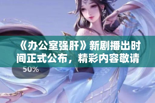 《办公室强肝》新剧播出时间正式公布，精彩内容敬请期待