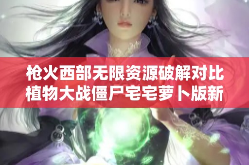 枪火西部无限资源破解对比植物大战僵尸宅宅萝卜版新玩法解析