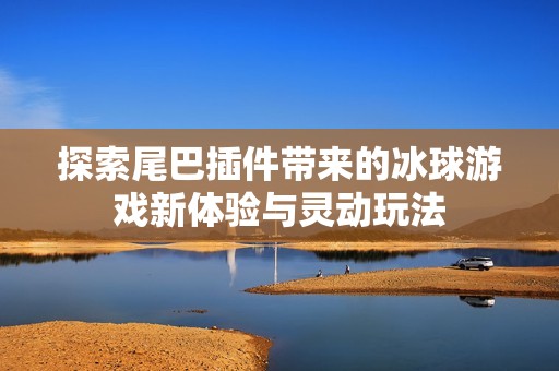 探索尾巴插件带来的冰球游戏新体验与灵动玩法