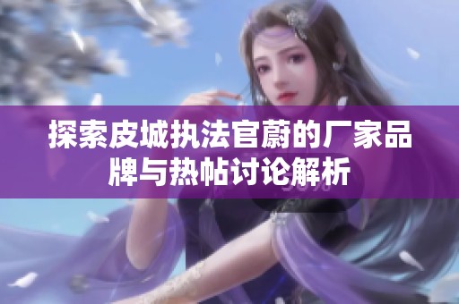 探索皮城执法官蔚的厂家品牌与热帖讨论解析