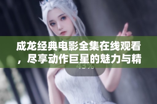 成龙经典电影全集在线观看，尽享动作巨星的魅力与精彩