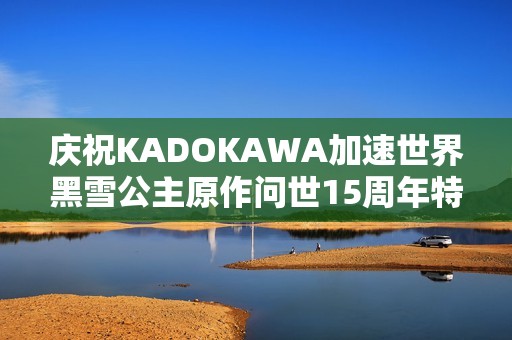 庆祝KADOKAWA加速世界黑雪公主原作问世15周年特别活动