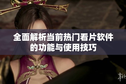 全面解析当前热门看片软件的功能与使用技巧
