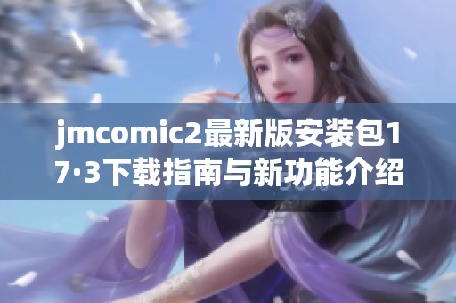 jmcomic2最新版安装包17·3下载指南与新功能介绍