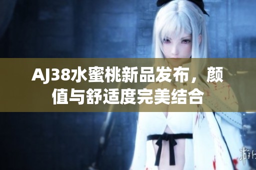 AJ38水蜜桃新品发布，颜值与舒适度完美结合
