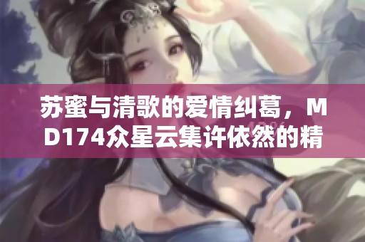 苏蜜与清歌的爱情纠葛，MD174众星云集许依然的精彩表现