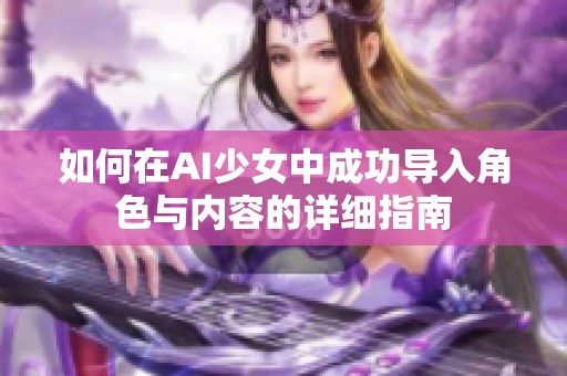 如何在AI少女中成功导入角色与内容的详细指南