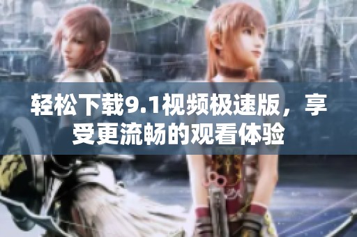 轻松下载9.1视频极速版，享受更流畅的观看体验