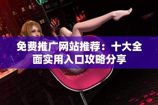 免费推广网站推荐：十大全面实用入口攻略分享