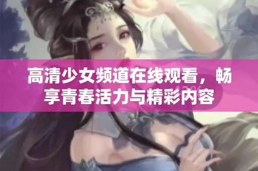 高清少女频道在线观看，畅享青春活力与精彩内容