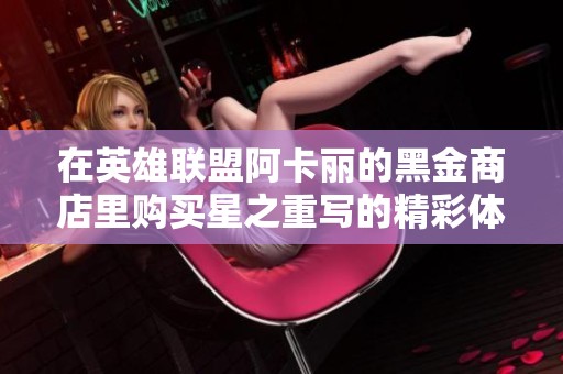 在英雄联盟阿卡丽的黑金商店里购买星之重写的精彩体验