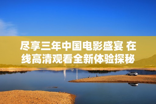 尽享三年中国电影盛宴 在线高清观看全新体验探秘