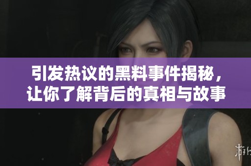 引发热议的黑料事件揭秘，让你了解背后的真相与故事