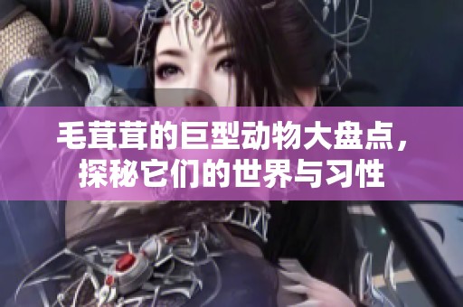 毛茸茸的巨型动物大盘点，探秘它们的世界与习性