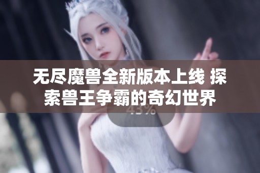 无尽魔兽全新版本上线 探索兽王争霸的奇幻世界