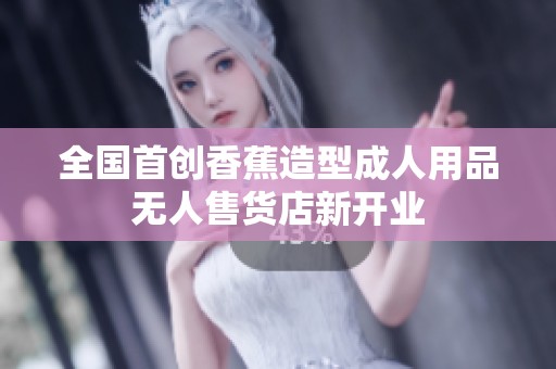 全国首创香蕉造型成人用品无人售货店新开业