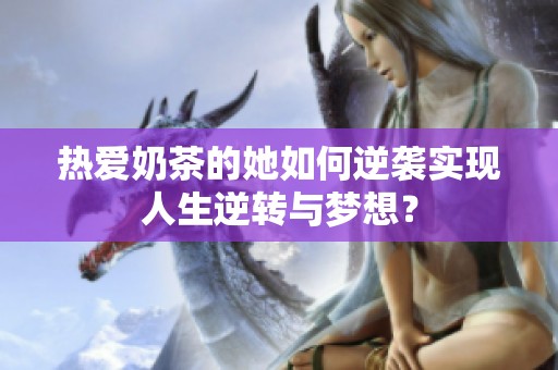 热爱奶茶的她如何逆袭实现人生逆转与梦想？