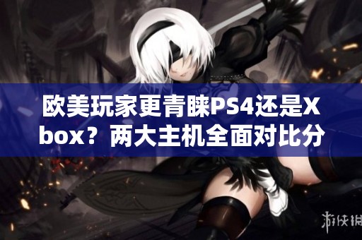欧美玩家更青睐PS4还是Xbox？两大主机全面对比分析