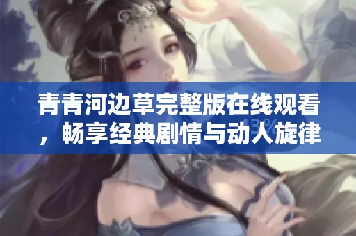 青青河边草完整版在线观看，畅享经典剧情与动人旋律