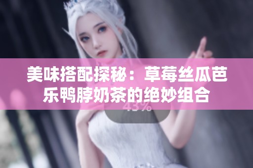 美味搭配探秘：草莓丝瓜芭乐鸭脖奶茶的绝妙组合