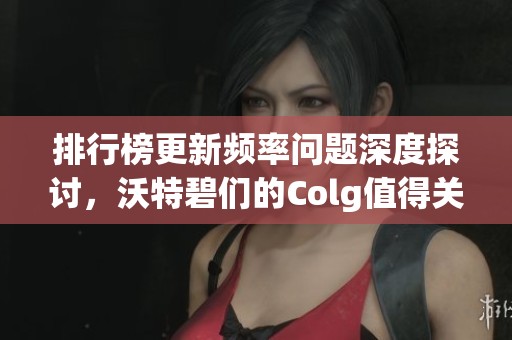 排行榜更新频率问题深度探讨，沃特碧们的Colg值得关注