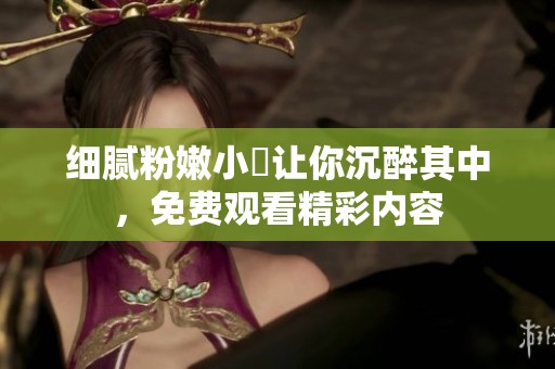 细腻粉嫩小泬让你沉醉其中，免费观看精彩内容