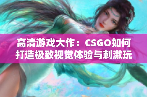 高清游戏大作：CSGO如何打造极致视觉体验与刺激玩法