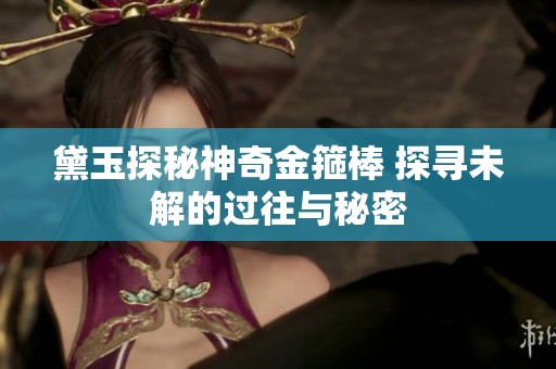 黛玉探秘神奇金箍棒 探寻未解的过往与秘密