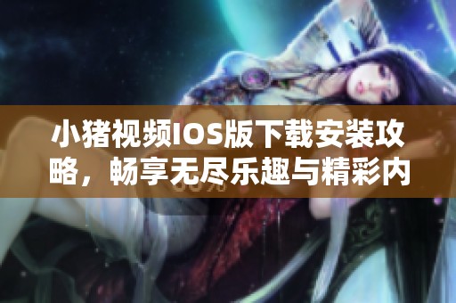 小猪视频IOS版下载安装攻略，畅享无尽乐趣与精彩内容
