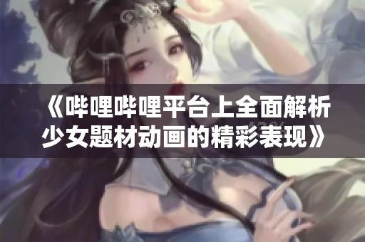 《哔哩哔哩平台上全面解析少女题材动画的精彩表现》