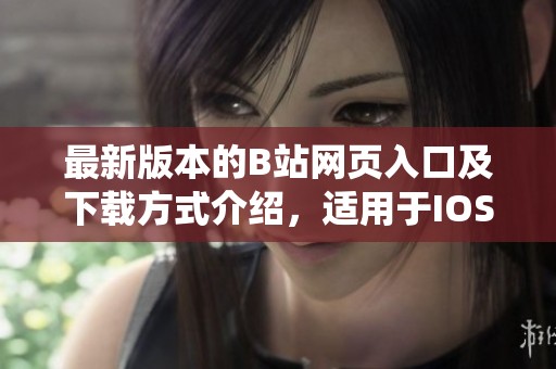 最新版本的B站网页入口及下载方式介绍，适用于IOS和安卓系统
