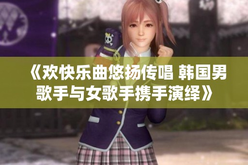 《欢快乐曲悠扬传唱 韩国男歌手与女歌手携手演绎》