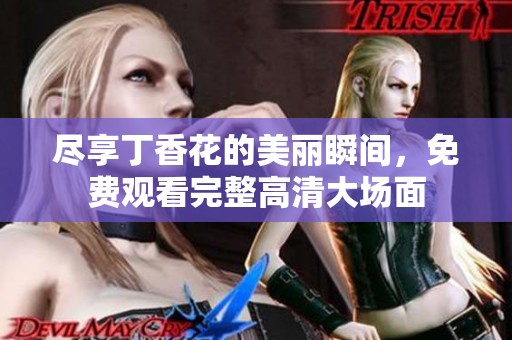 尽享丁香花的美丽瞬间，免费观看完整高清大场面