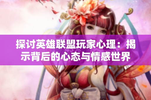 探讨英雄联盟玩家心理：揭示背后的心态与情感世界