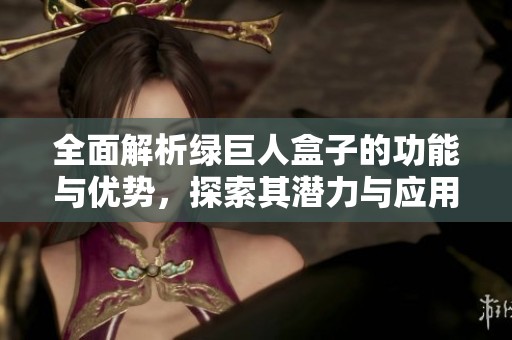 全面解析绿巨人盒子的功能与优势，探索其潜力与应用