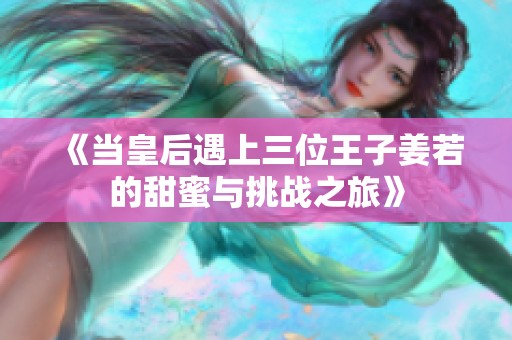 《当皇后遇上三位王子姜若的甜蜜与挑战之旅》