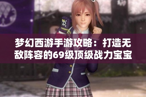 梦幻西游手游攻略：打造无敌阵容的69级顶级战力宝宝秘籍