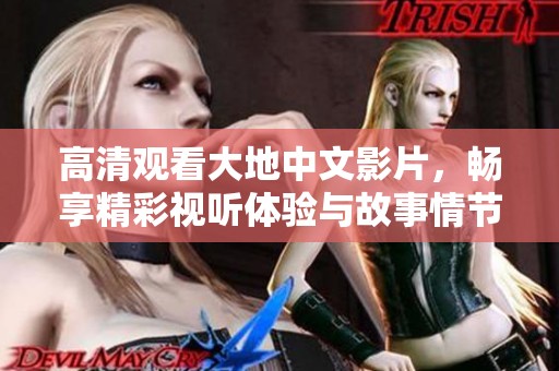 高清观看大地中文影片，畅享精彩视听体验与故事情节