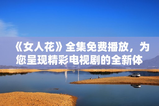 《女人花》全集免费播放，为您呈现精彩电视剧的全新体验