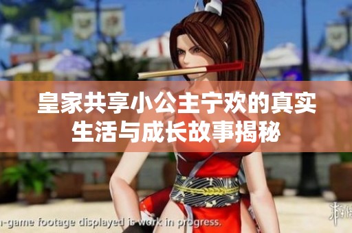 皇家共享小公主宁欢的真实生活与成长故事揭秘