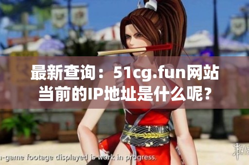 最新查询：51cg.fun网站当前的IP地址是什么呢？