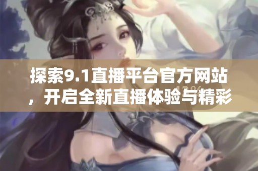 探索9.1直播平台官方网站，开启全新直播体验与精彩内容