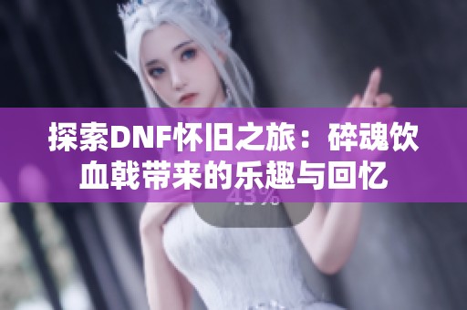 探索DNF怀旧之旅：碎魂饮血戟带来的乐趣与回忆