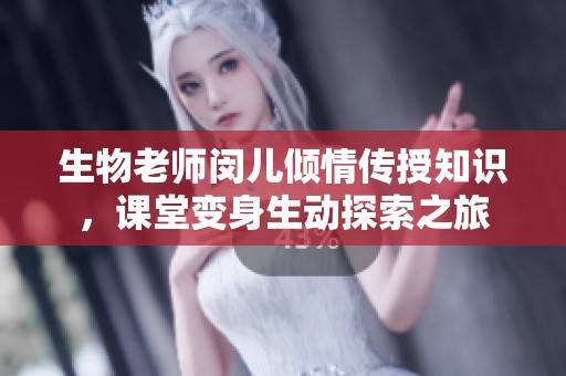 生物老师闵儿倾情传授知识，课堂变身生动探索之旅